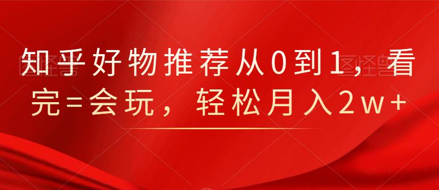 知乎好物推荐从0到1，看完=会玩，轻松月入2w+-万众网