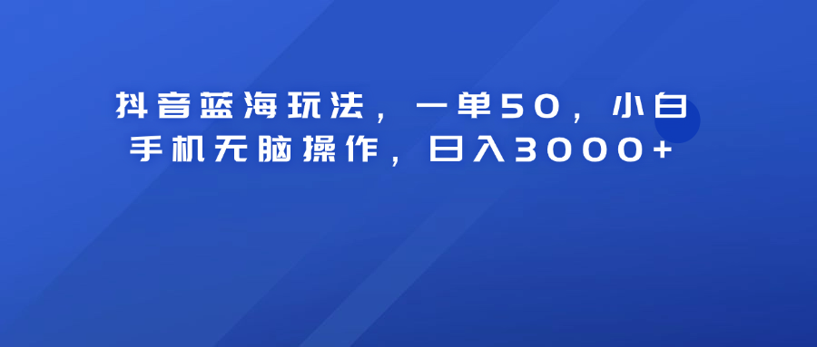 抖音蓝海玩法，一单50！小白手机无脑操作，日入3000+-万众网