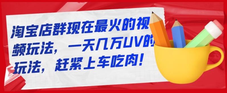 淘宝店群现在最火的视频玩法，一天几万UV的玩法，赶紧上车吃肉！-万众网