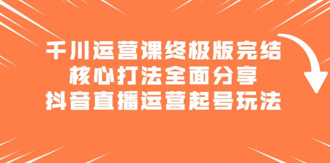 千川运营课终极版完结：核心打法全面分享，抖音直播运营起号玩法-万众网