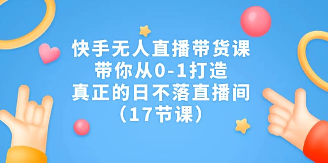 快手无人直播带货课，带你从0-1打造，真正的日不落直播间（17节课）-万众网