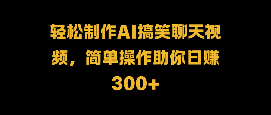 轻松制作AI搞笑聊天视频，简单操作助你日赚300+-万众网