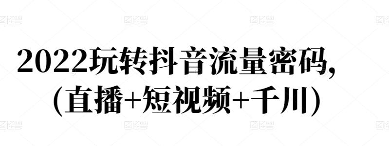 2022玩转抖音流量密码，(直播+短视频+千川)-万众网