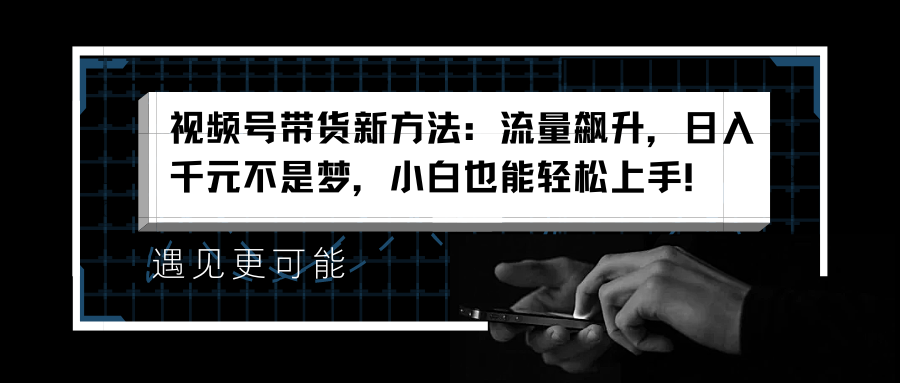 视频号带货新方法：流量飙升，日入千元不是梦，小白也能轻松上手！-万众网