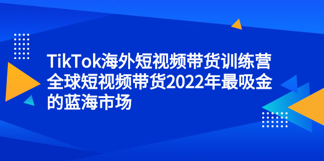 TikTok海外短视频带货训练营，全球短视频带货2022年最吸金的蓝海市场-万众网