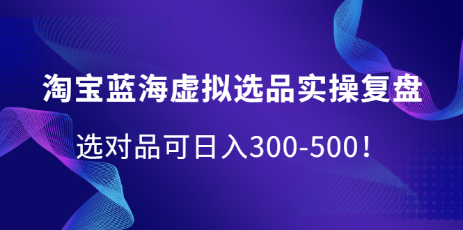 淘宝蓝海虚拟选品实操复盘，选对品可日入300-500！-万众网