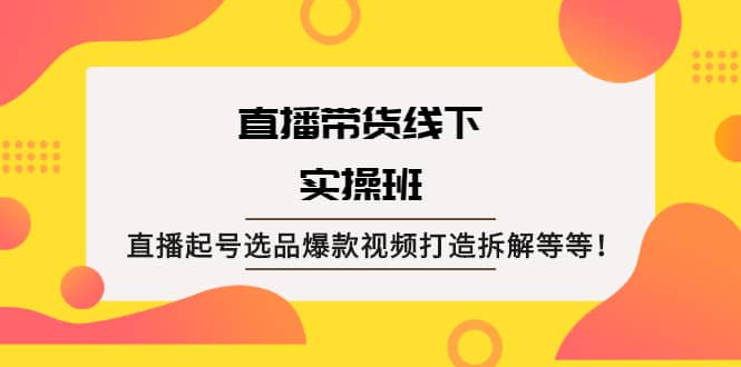 直播带货线下实操班：直播起号选品爆款视频打造拆解等等-万众网