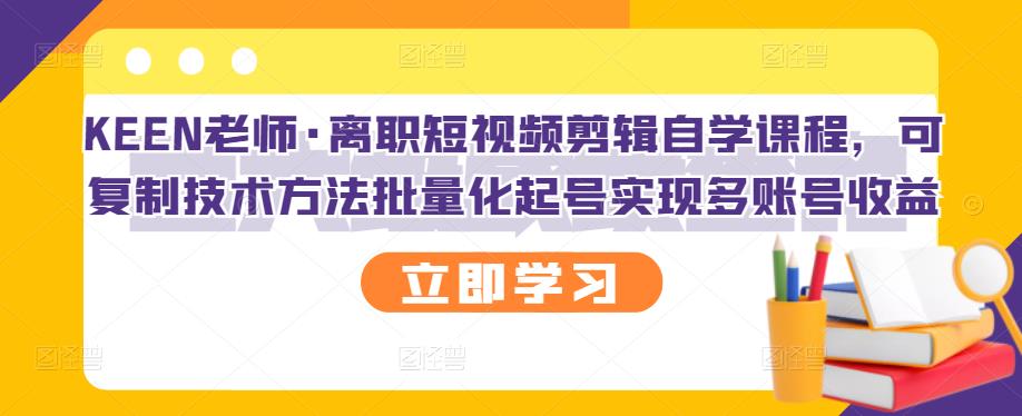 KEEN老师·离职短视频剪辑自学课程，可复制技术方法批量化起号实现多账号收益-万众网