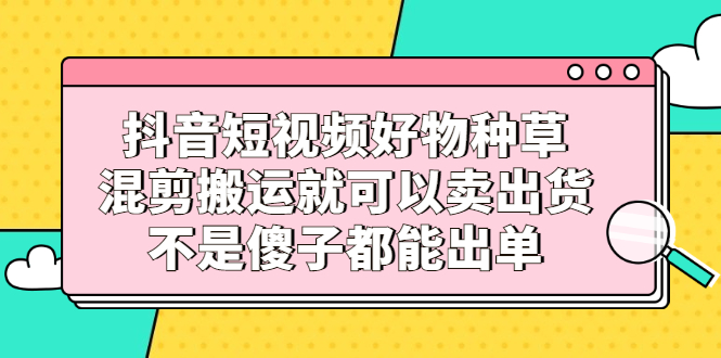 抖音短视频好物种草，混剪搬运就可以卖出货，不是傻子都能出单-万众网