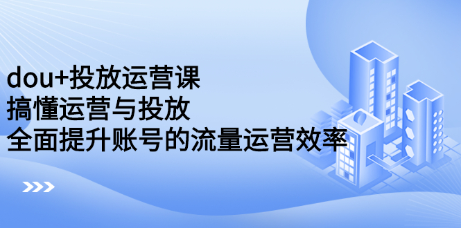 dou+投放运营课：搞懂运营与投放，全面提升账号的流量运营效率-万众网