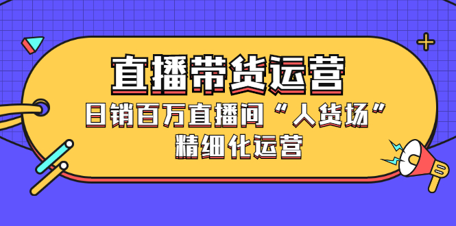 直播带货运营，销百万直播间“人货场”精细化运营-万众网