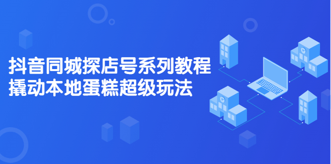 抖音同城探店号系列教程，撬动本地蛋糕超级玩法【视频课程】-万众网