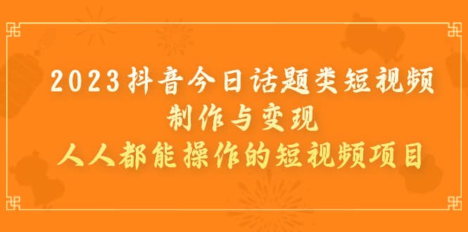 2023抖音今日话题类短视频制作与变现，人人都能操作的短视频项目-万众网