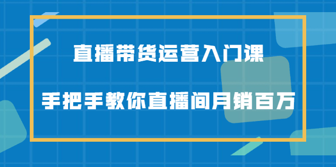 直播带货运营入门课，手把手教你直播间月销百万-万众网