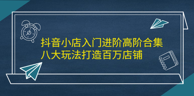 抖音小店入门进阶高阶合集，八大玩法打造百万店铺-万众网