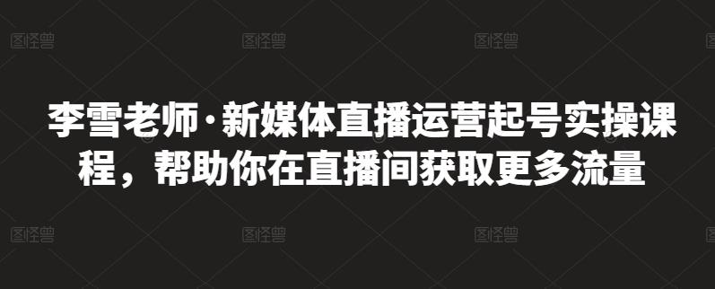 李雪老师·新媒体直播运营起号实操课程，帮助你在直播间获取更多流量-万众网