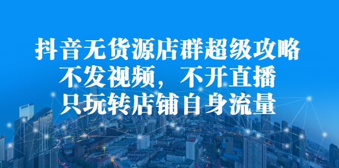 抖音无货源店群超级攻略：不发视频，不开直播，只玩转店铺自身流量-万众网