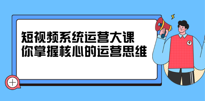 短视频系统运营大课，你掌握核心的运营思维 价值7800元-万众网