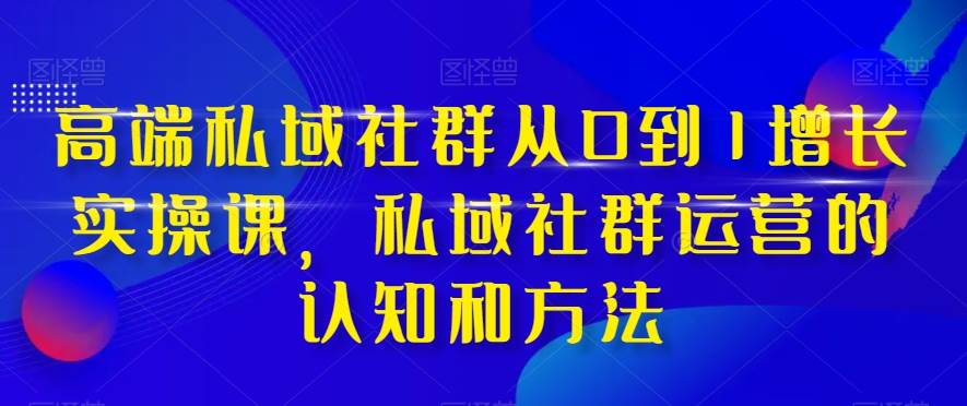 高端 私域社群从0到1增长实战课，私域社群运营的认知和方法（37节课）-万众网