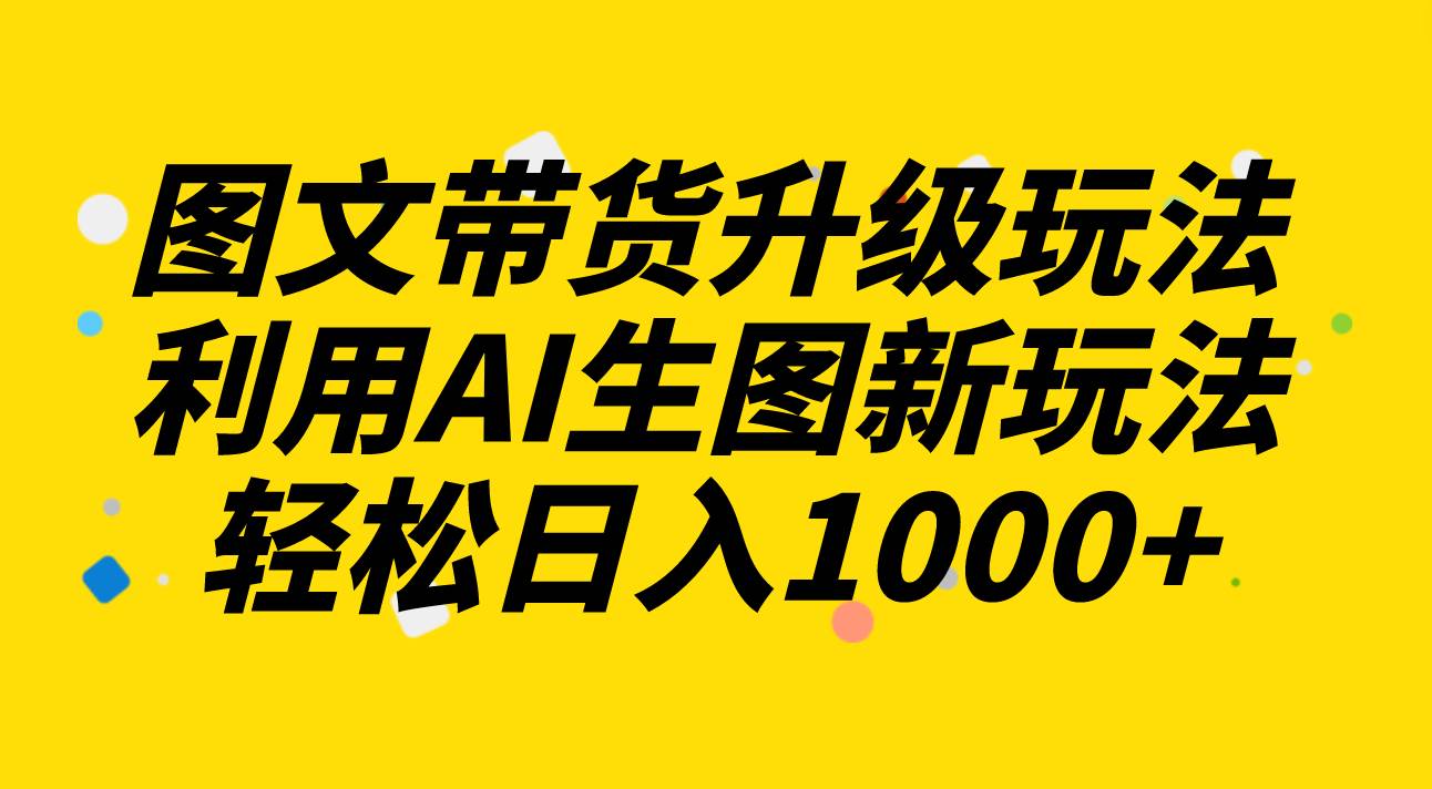 图文带货升级玩法2.0分享，利用AI生图新玩法，每天半小时轻松日入1000+-万众网