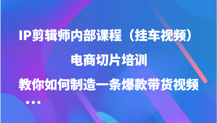 IP剪辑师内部课程（挂车视频），电商切片培训，教你如何制造一条爆款带货视频（更新）-万众网