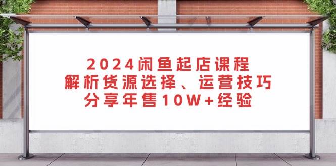 2024闲鱼起店课程：解析货源选择、运营技巧，分享年售10W+经验-万众网