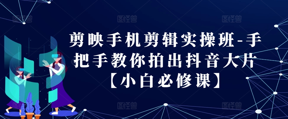 剪映手机剪辑实操班-手把手教你拍出抖音大片【小白必修课】-万众网