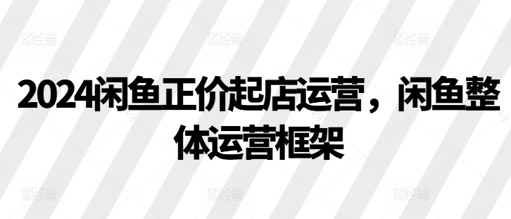 2024闲鱼正价起店运营，闲鱼整体运营框架-万众网