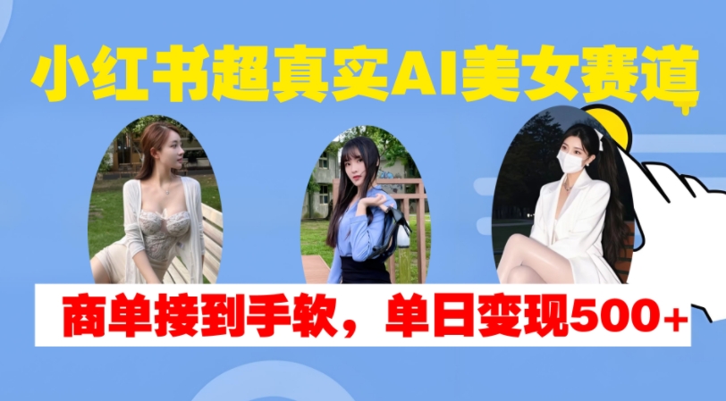 小红书超真实AI美女赛道，商单拿到手软，单日变现500+-万众网