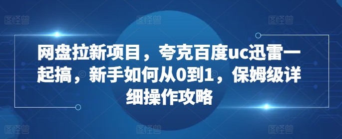 网盘拉新项目，夸克百度uc迅雷一起搞，新手如何从0到1，保姆级详细操作攻略-万众网