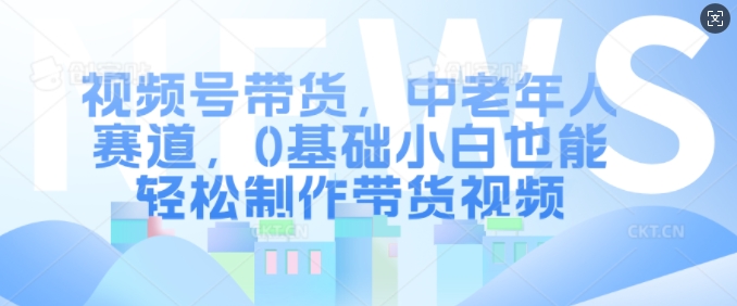 视频号带货，中老年人赛道，0基础小白也能轻松制作带货视频-万众网