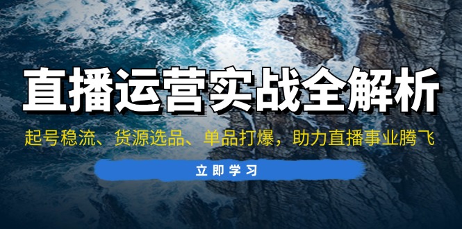 直播运营实战全解析：起号稳流、货源选品、单品打爆，助力直播事业腾飞-万众网