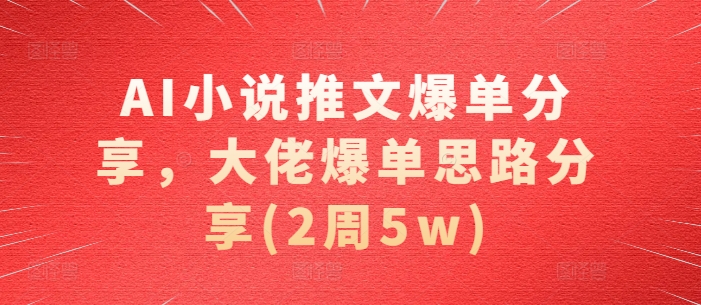 AI小说推文爆单分享，大佬爆单思路分享(2周5w)-万众网