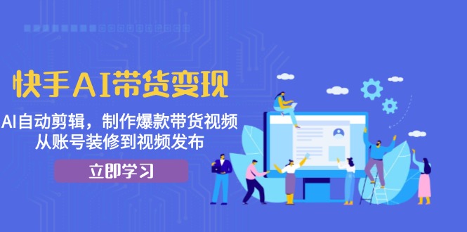 快手AI带货变现：AI自动剪辑，制作爆款带货视频，从账号装修到视频发布-万众网