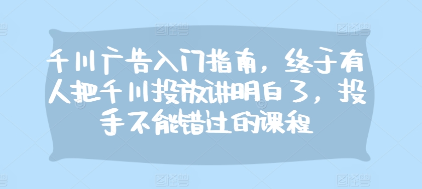 千川广告入门指南，终于有人把千川投放讲明白了，投手不能错过的课程-万众网