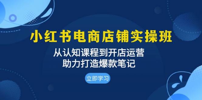 小红书电商店铺实操班：从认知课程到开店运营，助力打造爆款笔记-万众网