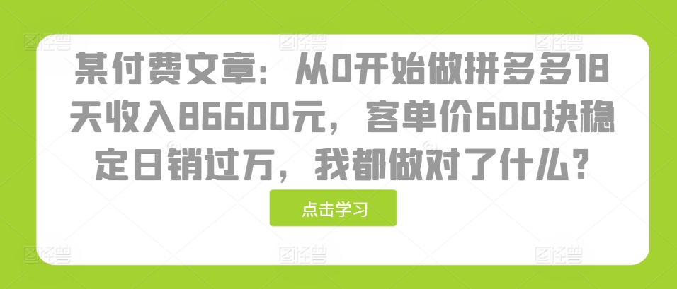 某付费文章：从0开始做拼多多18天收入86600元，客单价600块稳定日销过万，我都做对了什么?-万众网