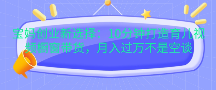 宝妈创业新选择：10分钟打造育儿视频橱窗带货，月入过W不是空谈-万众网