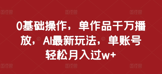 0基础操作，单作品千万播放，AI最新玩法，单账号轻松月入过w+-万众网