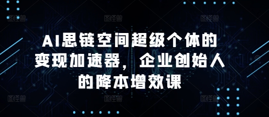 AI思链空间超级个体的变现加速器，企业创始人的降本增效课-万众网