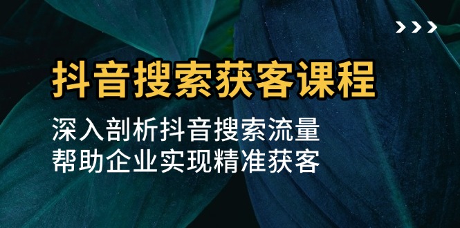 抖音搜索获客课程：深入剖析抖音搜索流量，帮助企业实现精准获客-万众网