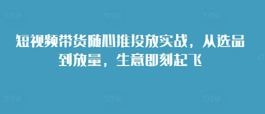 短视频带货随心推投放实战，从选品到放量，生意即刻起飞-万众网