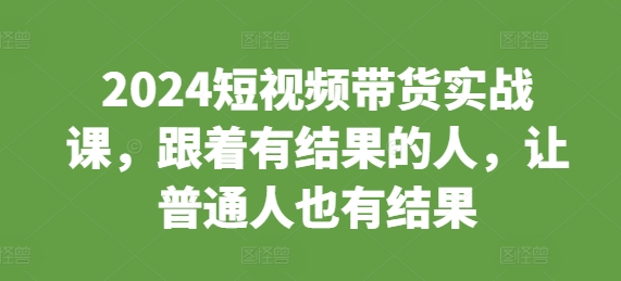 2024短视频带货实战课，跟着有结果的人，让普通人也有结果-万众网