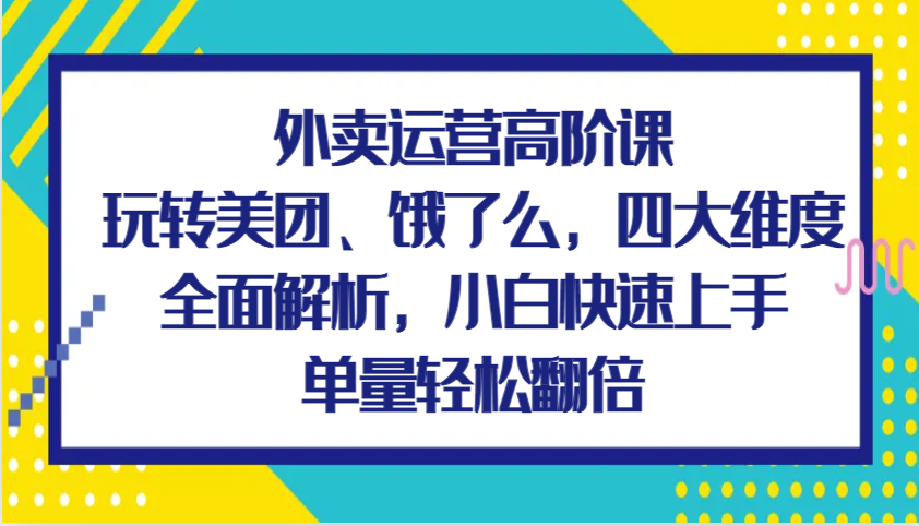 外卖运营高阶课，玩转美团、饿了么，四大维度全面解析，小白快速上手，单量轻松翻倍-万众网