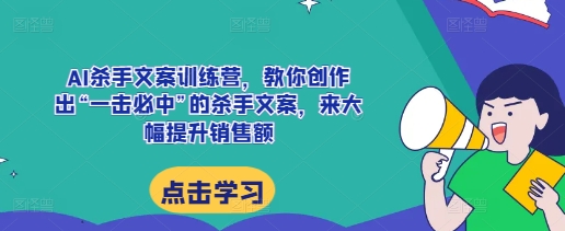 AI杀手文案训练营，教你创作出“一击必中”的杀手文案，来大幅提升销售额-万众网