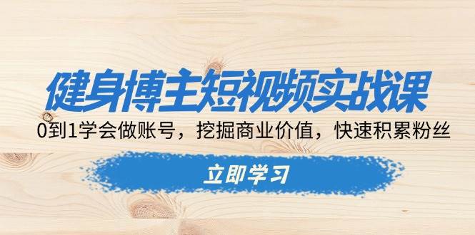 健身博主短视频实战课：0到1学会做账号，挖掘商业价值，快速积累粉丝-万众网