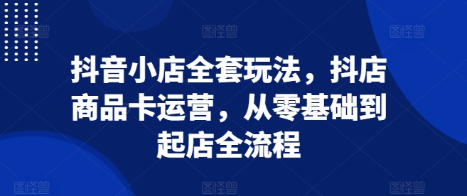 抖音小店全套玩法，抖店商品卡运营，从零基础到起店全流程-万众网