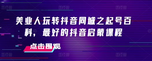 美业人玩转抖音同城之起号百科，最好的抖音启蒙课程-万众网