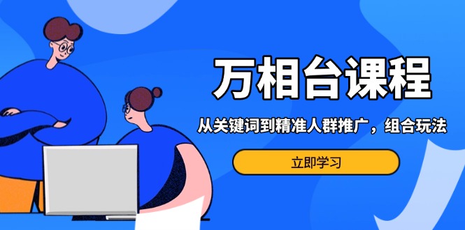 万相台课程：从关键词到精准人群推广，组合玩法高效应对多场景电商营销…-万众网